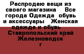 Распродаю вещи из своего магазина  - Все города Одежда, обувь и аксессуары » Женская одежда и обувь   . Ставропольский край,Железноводск г.